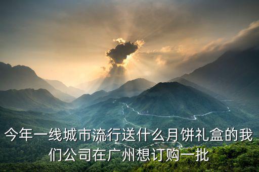 今年一線城市流行送什么月餅禮盒的我們公司在廣州想訂購(gòu)一批