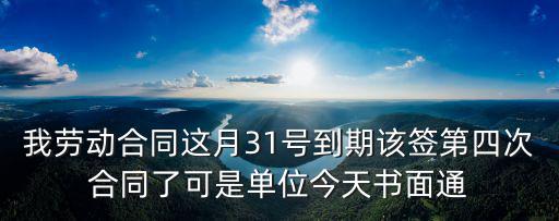 我勞動合同這月31號到期該簽第四次合同了可是單位今天書面通