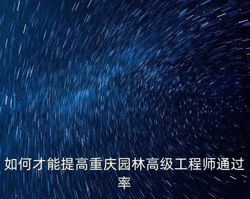 如何才能提高重慶園林高級工程師通過率