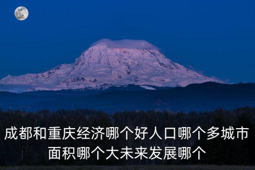 成都和重慶經(jīng)濟(jì)哪個(gè)好人口哪個(gè)多城市面積哪個(gè)大未來發(fā)展哪個(gè)