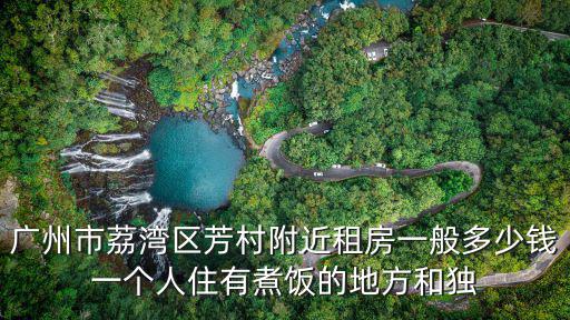 廣州市荔灣區(qū)芳村附近租房一般多少錢(qián)一個(gè)人住有煮飯的地方和獨(dú)