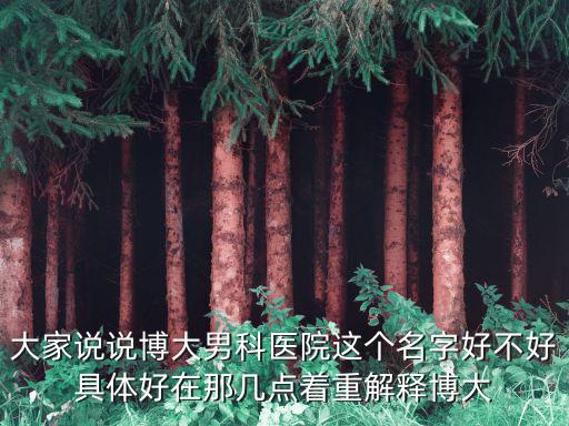 大家說說博大男科醫院這個名字好不好具體好在那幾點著重解釋博大