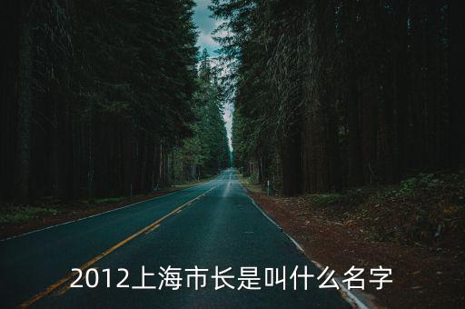 2012上海市長(zhǎng)是叫什么名字