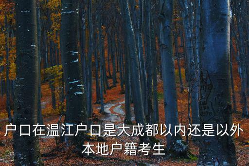 戶口在溫江戶口是大成都以內(nèi)還是以外本地戶籍考生