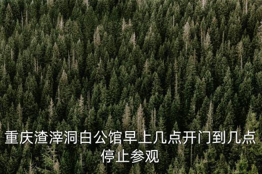 重慶渣滓洞白公館早上幾點開門到幾點停止參觀