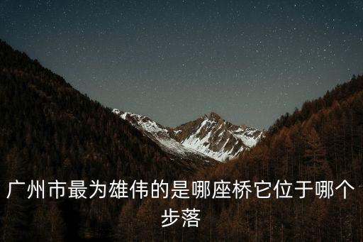 廣州市最為雄偉的是哪座橋它位于哪個步落