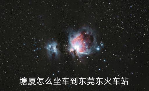 塘廈怎么坐車到東莞東火車站