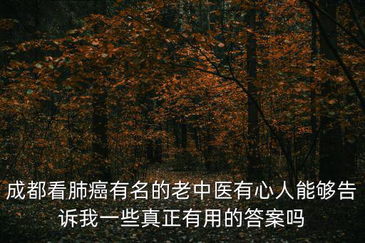 成都看肺癌有名的老中醫有心人能夠告訴我一些真正有用的答案嗎