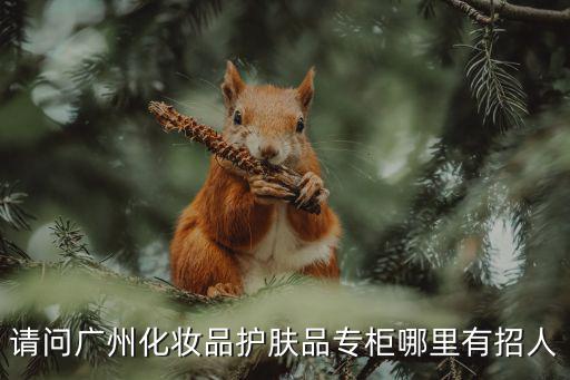 請問廣州化妝品護膚品專柜哪里有招人