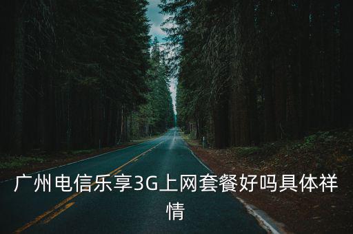 廣州樂購3g不可信，廣州電信樂享3G上網套餐好嗎具體祥情