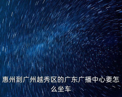 惠州到廣州越秀區的廣東廣播中心要怎么坐車