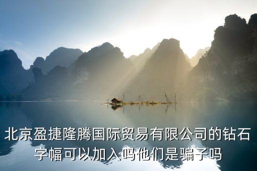 北京盈捷隆騰國際貿易有限公司的鉆石字幅可以加入嗎他們是騙子嗎