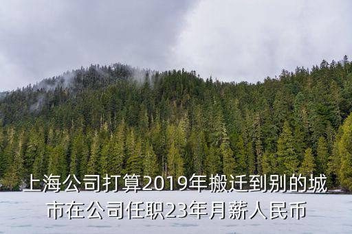 上海公司打算2019年搬遷到別的城市在公司任職23年月薪人民幣