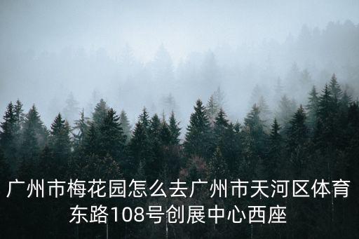 廣州市梅花園怎么去廣州市天河區體育東路108號創展中心西座