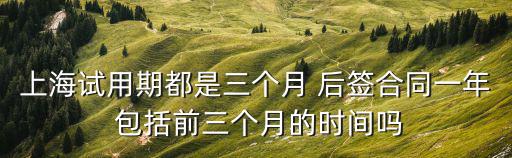 上海市試用期合同，上海試用期都是三個(gè)月 后簽合同一年 包括前三個(gè)月的時(shí)間嗎