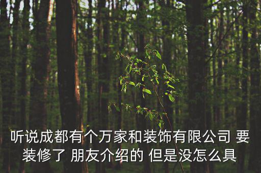 聽說成都有個萬家和裝飾有限公司 要裝修了 朋友介紹的 但是沒怎么具