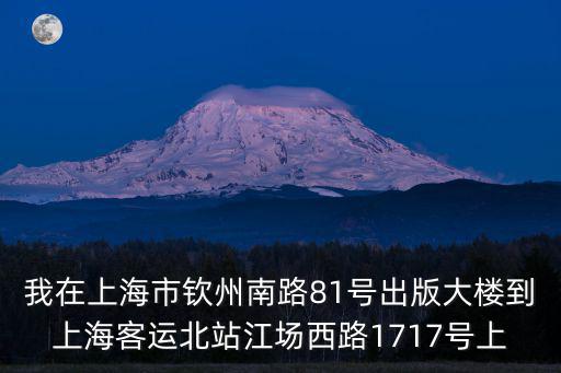 我在上海市欽州南路81號出版大樓到上?？瓦\北站江場西路1717號上