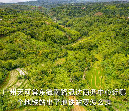 廣州天河棠東毓南路冠達商務中心近哪個地鐵站出了地鐵站要怎么走