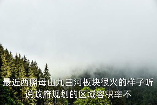 最近西照母山九曲河板塊很火的樣子聽說政府規(guī)劃的區(qū)域容積率不