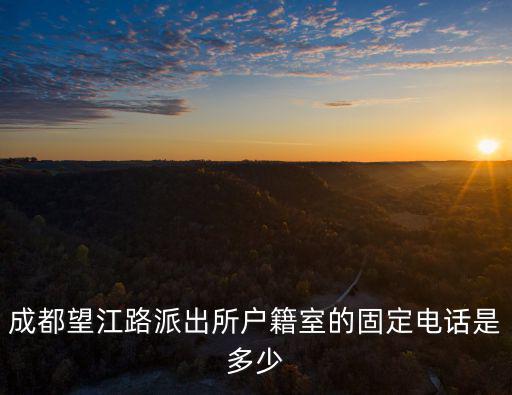 成都市區戶口遷移咨詢電話，成都望江路派出所戶籍室的固定電話是多少