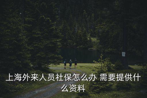上海市外來人口社保，上海社保外地人怎么辦理
