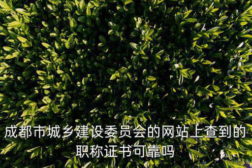 轉發成都市城鄉建設委員，成都市城鄉建設委員會的網站上查到的職稱證書可靠嗎