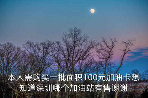 深圳加油站轉讓，本人需購買一批面積100元加油卡想知道深圳哪個加油站有售謝謝