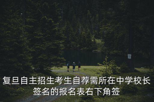 復(fù)旦自主招生考生自薦需所在中學(xué)校長簽名的報(bào)名表右下角簽