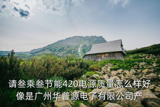 請叁乘叁節能420電源質量怎么樣好像是廣州華普源電子有限公司產