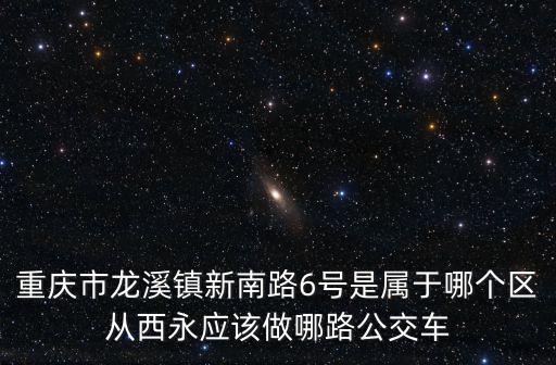 重慶市龍溪鎮(zhèn)新南路6號是屬于哪個(gè)區(qū)從西永應(yīng)該做哪路公交車