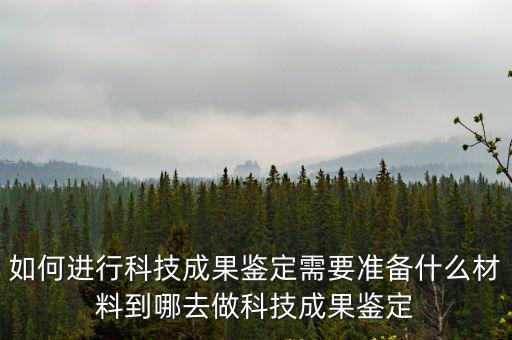 如何進行科技成果鑒定需要準備什么材料到哪去做科技成果鑒定