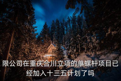 限公司在重慶合川立項的單螺桿項目已經加入十三五計劃了嗎