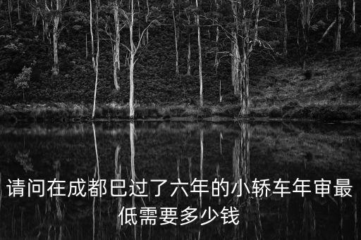 請問在成都巳過了六年的小轎車年審最低需要多少錢