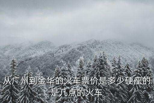 從廣州到金華的火車票價是多少硬座的是幾點的火車