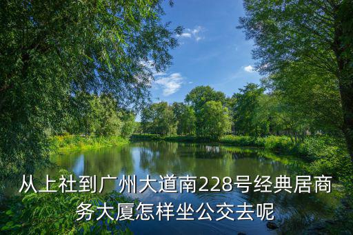 廣州大道南228號經典居，從上社到廣州大道南228號經典居商務大廈怎樣坐公交去呢