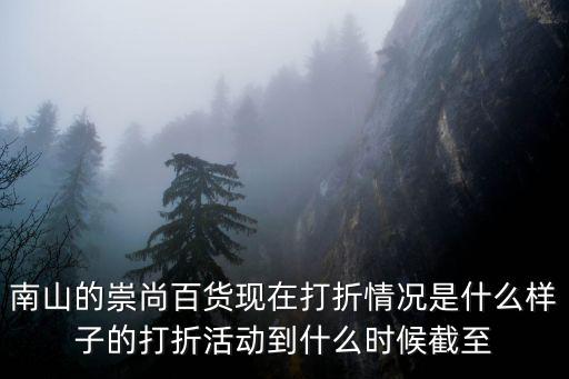 南山的崇尚百貨現在打折情況是什么樣子的打折活動到什么時候截至