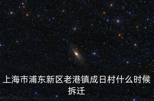 上海市浦東新區老港鎮成日村什么時候拆遷