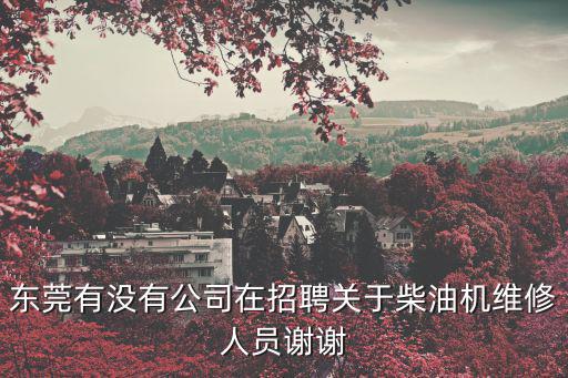 東莞發(fā)動(dòng)機(jī)翻新公司招聘，東莞有沒有公司在招聘關(guān)于柴油機(jī)維修人員謝謝