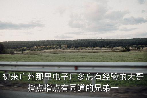 廣州意誠電子，初來廣州那里電子廠多忘有經驗的大哥指點指點有同道的兄弟一