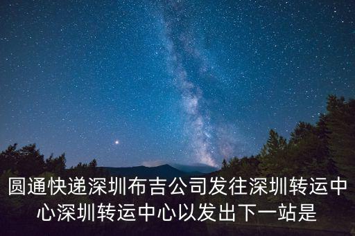 圓通快遞深圳布吉公司發往深圳轉運中心深圳轉運中心以發出下一站是