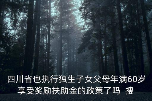 四川省也執(zhí)行獨生子女父母年滿60歲享受獎勵扶助金的政策了嗎  搜