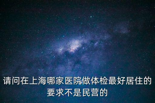 請問在上海哪家醫院做體檢最好居住的要求不是民營的