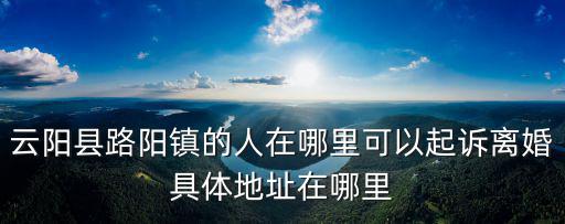 云陽縣路陽鎮的人在哪里可以起訴離婚具體地址在哪里