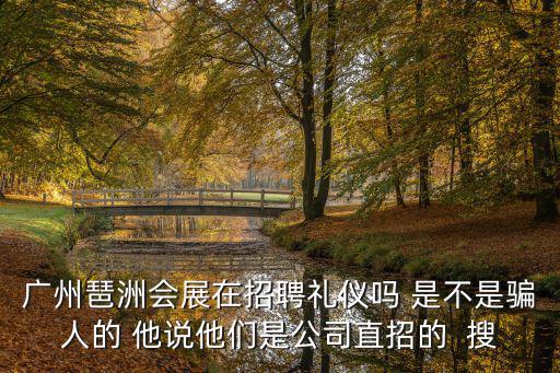 廣州琶洲會展在招聘禮儀嗎 是不是騙人的 他說他們是公司直招的  搜