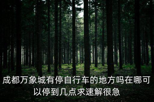 成都萬象城有停自行車的地方嗎在哪可以停到幾點求速解很急