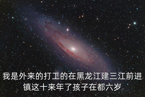 我是外來的打工的在黑龍江建三江前進鎮這十來年了孩子在都六歲