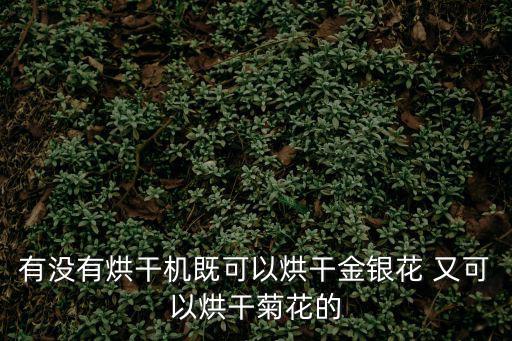 有沒有烘干機既可以烘干金銀花 又可以烘干菊花的