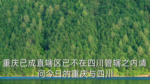重慶已成直轄區已不在四川管轄之內請問今日的重慶與四川
