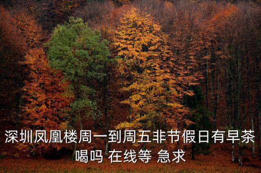 深圳鳳凰樓周一到周五非節假日有早茶喝嗎 在線等 急求