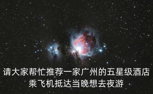 請(qǐng)大家?guī)兔ν扑]一家廣州的五星級(jí)酒店乘飛機(jī)抵達(dá)當(dāng)晚想去夜游